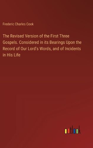 The Revised Version of the First Three Gospels. Considered in its Bearings Upon the Record of Our Lord's Words, and of Incidents in His Life