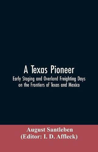 Cover image for A Texas Pioneer: Early Staging And Overland Freighting Days On The Frontiers Of Texas And Mexico