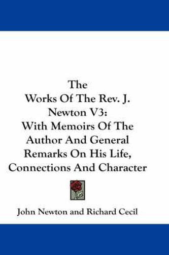 Cover image for The Works of the REV. J. Newton V3: With Memoirs of the Author and General Remarks on His Life, Connections and Character
