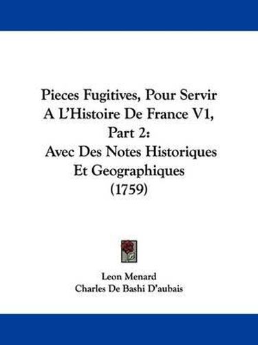 Cover image for Pieces Fugitives, Pour Servir A L'Histoire De France V1, Part 2: Avec Des Notes Historiques Et Geographiques (1759)