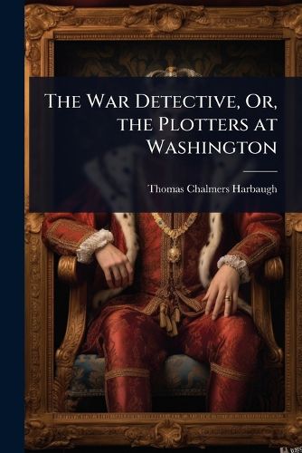 Cover image for The War Detective, Or, the Plotters at Washington