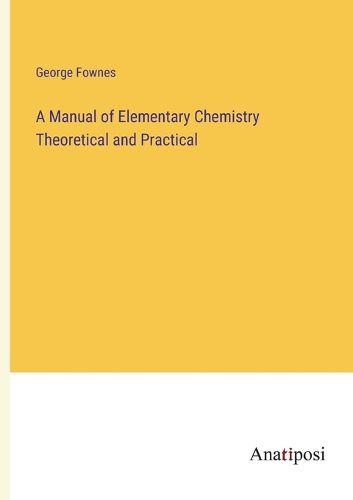 Cover image for A Manual of Elementary Chemistry Theoretical and Practical