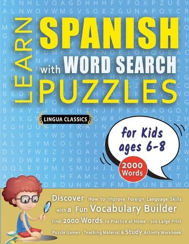 Cover image for LEARN SPANISH WITH WORD SEARCH PUZZLES FOR KIDS 6 - 8 - Discover How to Improve Foreign Language Skills with a Fun Vocabulary Builder. Find 2000 Words to Practice at Home - 100 Large Print Puzzle Games - Teaching Material, Study Activity Workbook