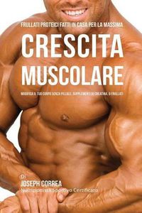 Cover image for Frullati Proteici Fatti in Casa Per La Massima Crescita Muscolare: Modifica il Tuo Corpo Senza Pillole o Supplementi Di Creatina