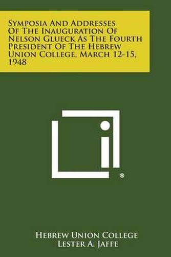 Symposia and Addresses of the Inauguration of Nelson Glueck as the Fourth President of the Hebrew Union College, March 12-15, 1948