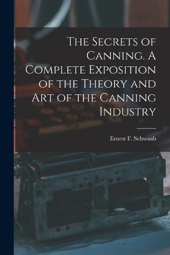 Cover image for The Secrets of Canning. A Complete Exposition of the Theory and Art of the Canning Industry