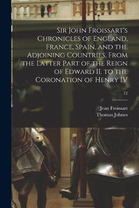 Cover image for Sir John Froissart's Chronicles of England, France, Spain, and the Adjoining Countries, From the Latter Part of the Reign of Edward II. to the Coronation of Henry IV; 12