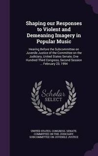 Cover image for Shaping Our Responses to Violent and Demeaning Imagery in Popular Music: Hearing Before the Subcommittee on Juvenile Justice of the Committee on the Judiciary, United States Senate, One Hundred Third Congress, Second Session ... February 23, 1994