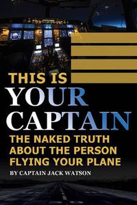 Cover image for This is Your Captain: The Naked Truth About the Person Flying Your Plane