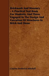 Cover image for Brickwork And Masonry - A Practical Text Book For Students, And Those Engaged In The Design And Execution Of Structures In Brick And Stone