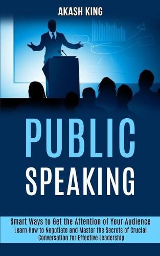 Cover image for Public Speaking: Learn How to Negotiate and Master the Secrets of Crucial Conversation for Effective Leadership (Smart Ways to Get the Attention of Your Audience)