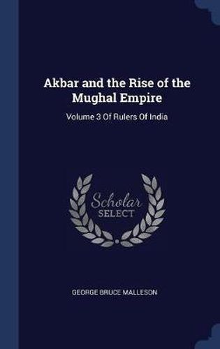 Cover image for Akbar and the Rise of the Mughal Empire: Volume 3 of Rulers of India