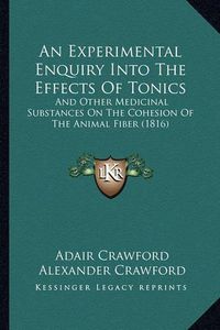 Cover image for An Experimental Enquiry Into the Effects of Tonics: And Other Medicinal Substances on the Cohesion of the Animal Fiber (1816)