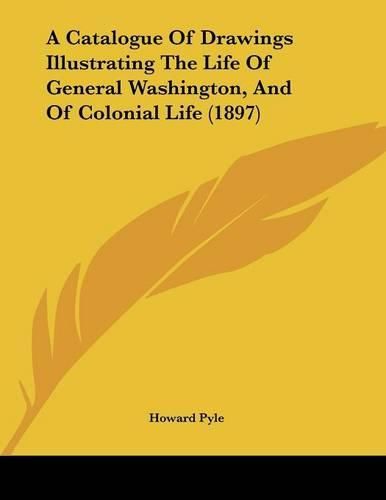 Cover image for A Catalogue of Drawings Illustrating the Life of General Washington, and of Colonial Life (1897)