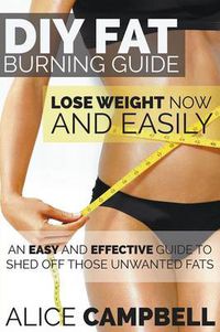 Cover image for DIY Fat Burning Guide: Lose Weight Now and Easily: An Easy and Effective Guide to Shed Off Those Unwanted Fats