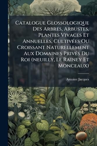 Cover image for Catalogue Glossologique Des Arbres, Arbustes, Plantes Vivaces Et Annuelles, Cultiv Es Ou Croissant Naturellement Aux Domaines Priv S Du Roi (Neuilly, Le Rainey Et Monceaux): Rang Es Suivant Le Syst Me Sexuel de Linn E...