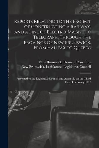 Reports Relating to the Project of Constructing a Railway, and a Line of Electro-magnetic Telegraph, Through the Province of New Brunswick, From Halifax to Quebec [microform]: Presented to the Legislative Council and Assembly on the Third Day Of...