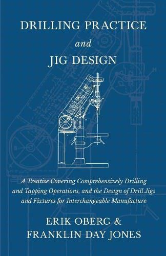 Cover image for Drilling Practice and Jig Design - A Treatise Covering Comprehensively Drilling and Tapping Operations, and the Design of Drill Jigs and Fixtures for Interchangeable Manufacture