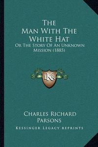 Cover image for The Man with the White Hat: Or the Story of an Unknown Mission (1885)