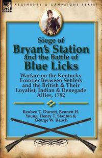 Cover image for Siege of Bryan's Station and the Battle of Blue Licks: Warfare on the Kentucky Frontier Between Settlers and the British & Their Loyalist, Indian & Re