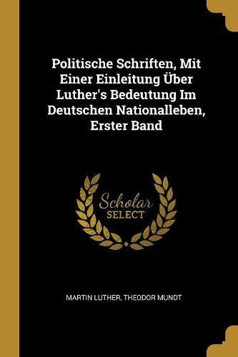 Cover image for Politische Schriften, Mit Einer Einleitung UEber Luther's Bedeutung Im Deutschen Nationalleben, Erster Band