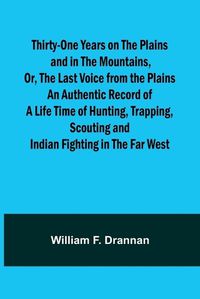 Cover image for Thirty-One Years on the Plains and in the Mountains, Or, the Last Voice from the Plains An Authentic Record of a Life Time of Hunting, Trapping, Scouting and Indian Fighting in the Far West