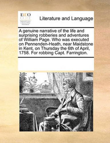 Cover image for A Genuine Narrative of the Life and Surprising Robberies and Adventures of William Page. Who Was Executed on Pennenden-Heath, Near Maidstone in Kent, on Thursday the 6th of April, 1758. for Robbing Capt. Farrington.