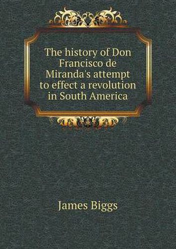 Cover image for The history of Don Francisco de Miranda's attempt to effect a revolution in South America