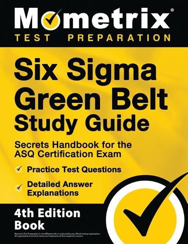 Six Sigma Green Belt Study Guide - Secrets Handbook for the ASQ Certification Exam, Practice Test Questions, Detailed Answer Explanations: [4th Edition Book]