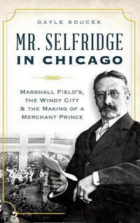 Cover image for Mr. Selfridge in Chicago: Marshall Field's, the Windy City & the Making of a Merchant Prince