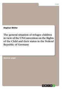 Cover image for The general situation of refugee children in view of the UN-Convention on the Rights of the Child and their status in the Federal Republic of Germany