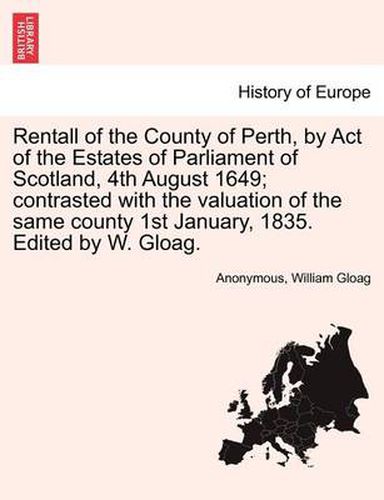 Cover image for Rentall of the County of Perth, by Act of the Estates of Parliament of Scotland, 4th August 1649; Contrasted with the Valuation of the Same County 1st January, 1835. Edited by W. Gloag.