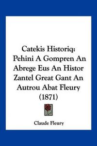 Cover image for Catekis Historiq: Pehini a Gompren an Abrege Eus an Histor Zantel Great Gant an Autrou Abat Fleury (1871)