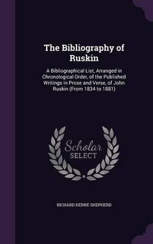 The Bibliography of Ruskin: A Bibliographical List, Arranged in Chronological Order, of the Published Writings in Prose and Verse, of John Ruskin (from 1834 to 1881)