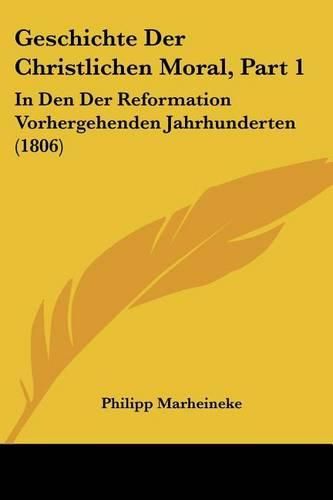 Geschichte Der Christlichen Moral, Part 1: In Den Der Reformation Vorhergehenden Jahrhunderten (1806)