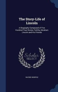 Cover image for The Story-Life of Lincoln: A Biography Composed of Five Hundred True Stories Told by Abraham Lincoln and His Friends