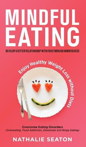 Cover image for Mindful Eating: Develop a Better Relationship with Food through Mindfulness, Overcome Eating Disorders (Overeating, Food Addiction, Emotional and Binge Eating), Enjoy Healthy Weight Loss without Diets