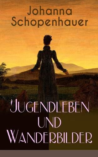 Johanna Schopenhauer: Jugendleben und Wanderbilder: Memoiren, Essays, Reiseerinnerungen und Briefe: Reise durch England und Schottland, Munchen vor sechsunddreissig Jahren, Portraits von Goethe, Wieland, Schiller und Herder...