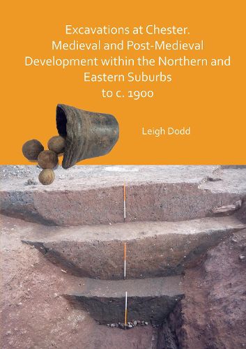 Cover image for Excavations at Chester. Medieval and Post-Medieval Development within the Northern and Eastern Suburbs to c. 1900