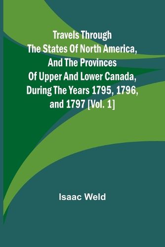 Travels through the states of North America, and the provinces of Upper and Lower Canada, during the years 1795, 1796, and 1797 [Vol. 1]