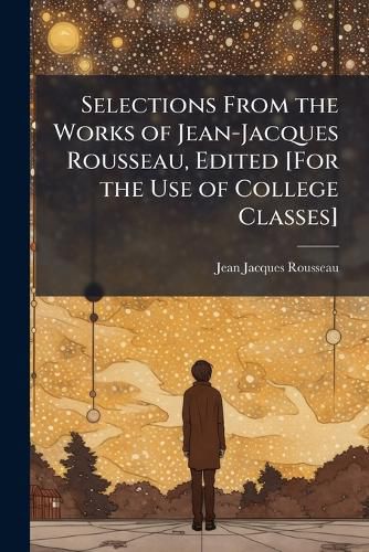 Cover image for Selections From the Works of Jean-Jacques Rousseau, Edited [For the Use of College Classes]