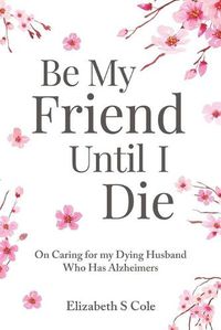 Cover image for Be My Friend Until I Die: On caring for my dying husband who has Alzheimer's