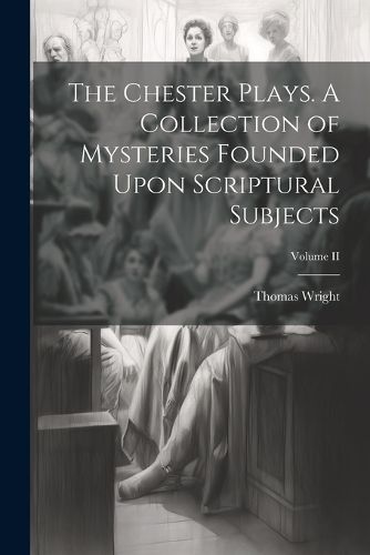 Cover image for The Chester Plays. A Collection of Mysteries Founded Upon Scriptural Subjects; Volume II