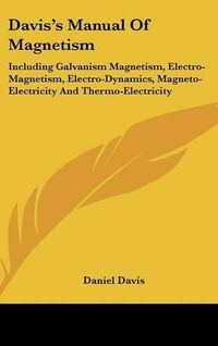 Cover image for Davis's Manual of Magnetism: Including Galvanism Magnetism, Electro-Magnetism, Electro-Dynamics, Magneto-Electricity and Thermo-Electricity