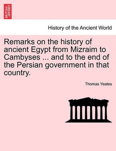 Cover image for Remarks on the History of Ancient Egypt from Mizraim to Cambyses ... and to the End of the Persian Government in That Country.