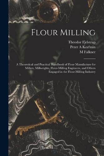 Flour Milling; a Theoretical and Practical Handbook of Flour Manufacture for Millers, Millwrights, Flour-milling Engineers, and Others Engaged in the Flour-milling Industry