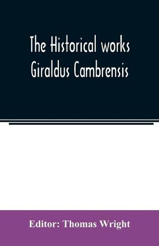 The historical works Giraldus Cambrensis: containing The topography of Ireland and The history of the conquest of Ireland, tr. by Thomas Forrester; The itinerary through Wales, and The description of Wales, tr. by Sir Richard Colt Hoare, Bart.