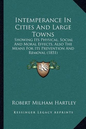 Cover image for Intemperance in Cities and Large Towns: Showing Its Physical, Social and Moral Effects, Also the Means for Its Prevention and Removal (1851)