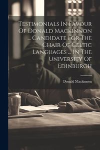 Cover image for Testimonials In Favour Of Donald Mackinnon ... Candidate For The Chair Of Celtic Languages ... In The University Of Edinburgh