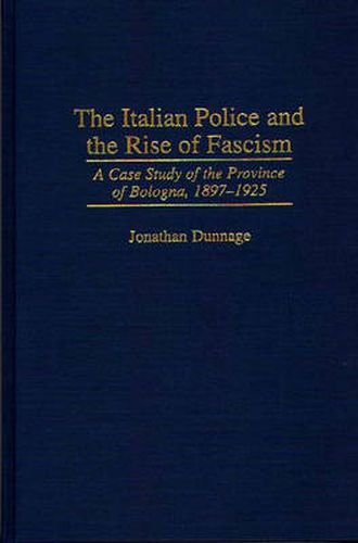 The Italian Police and the Rise of Fascism: A Case Study of the Province of Bologna, 1897-1925